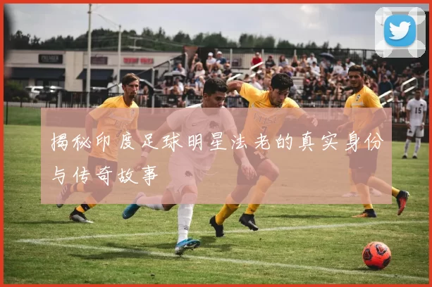 揭秘印度足球明星法老的真实身份与传奇故事