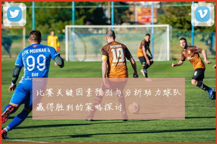 比赛关键因素预测与分析助力球队赢得胜利的策略探讨