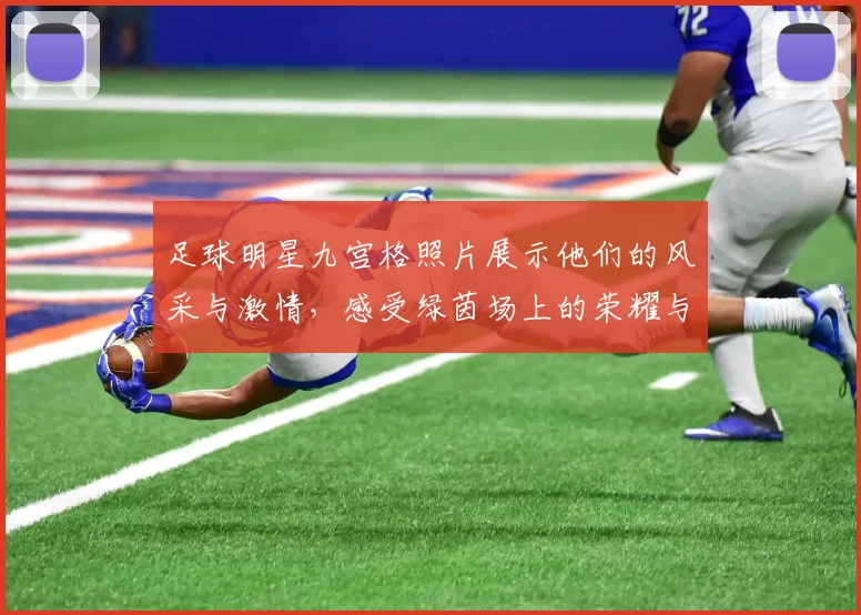 足球明星九宫格照片展示他们的风采与激情，感受绿茵场上的荣耀与梦想