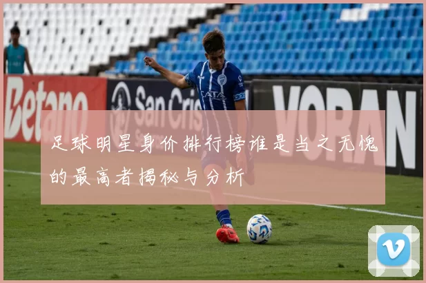 足球明星身价排行榜谁是当之无愧的最高者揭秘与分析