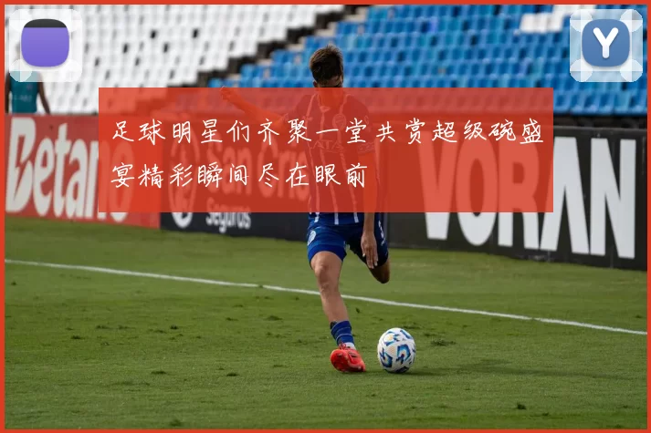 足球明星们齐聚一堂共赏超级碗盛宴精彩瞬间尽在眼前