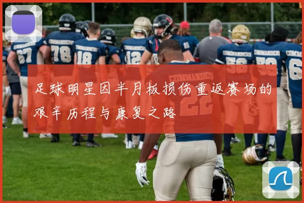 足球明星因半月板损伤重返赛场的艰辛历程与康复之路