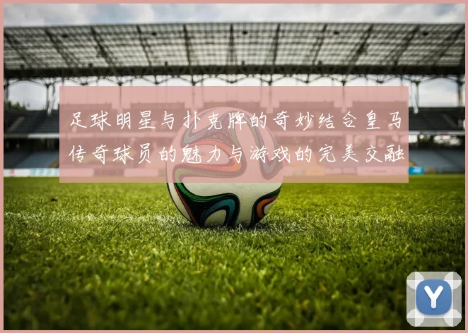 足球明星与扑克牌的奇妙结合皇马传奇球员的魅力与游戏的完美交融