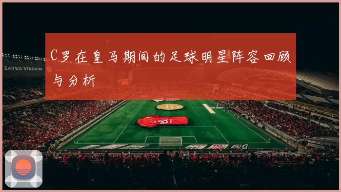 C罗在皇马期间的足球明星阵容回顾与分析