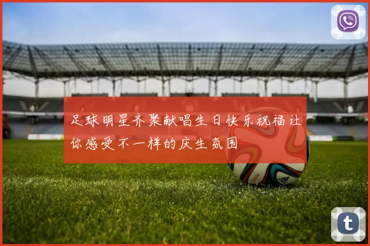 足球明星齐聚献唱生日快乐祝福让你感受不一样的庆生氛围