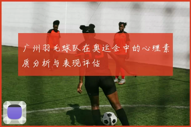 广州羽毛球队在奥运会中的心理素质分析与表现评估