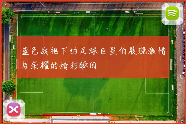 蓝色战袍下的足球巨星们展现激情与荣耀的精彩瞬间
