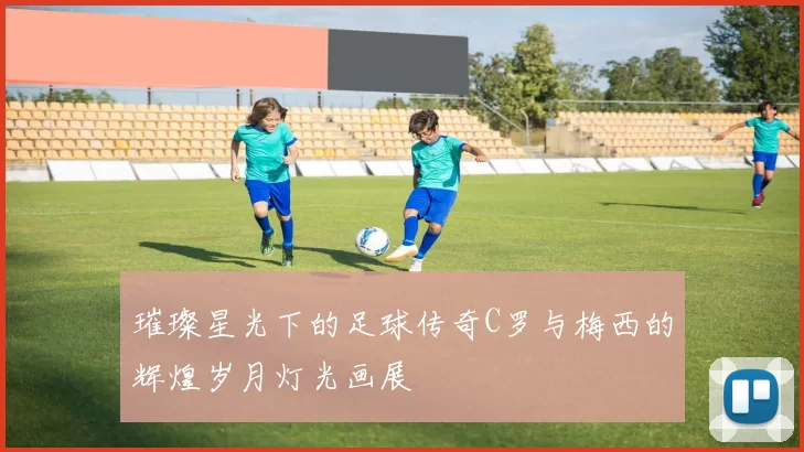 璀璨星光下的足球传奇C罗与梅西的辉煌岁月灯光画展