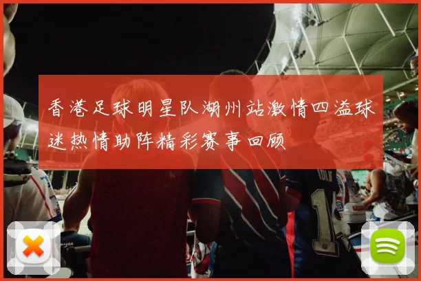 香港足球明星队湖州站激情四溢球迷热情助阵精彩赛事回顾