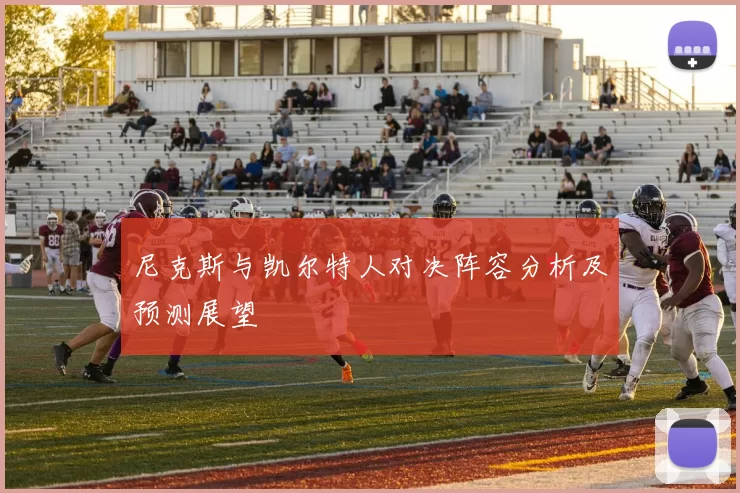 尼克斯与凯尔特人对决阵容分析及预测展望