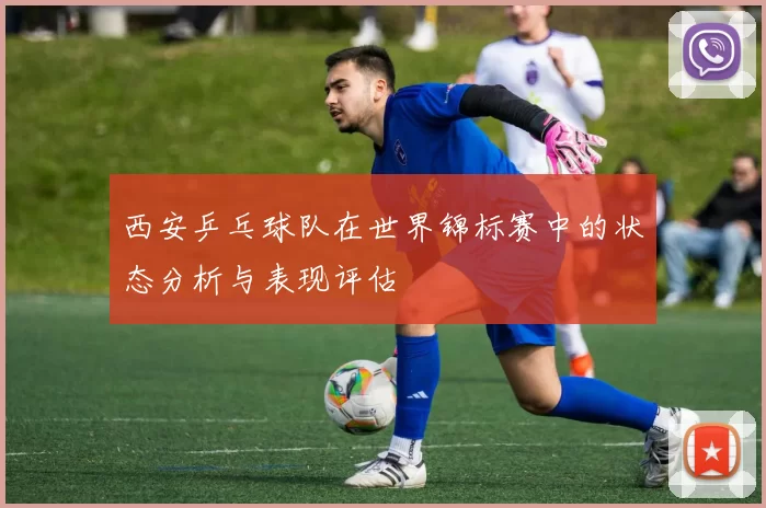 西安乒乓球队在世界锦标赛中的状态分析与表现评估