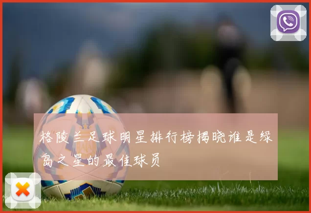 格陵兰足球明星排行榜揭晓谁是绿岛之星的最佳球员