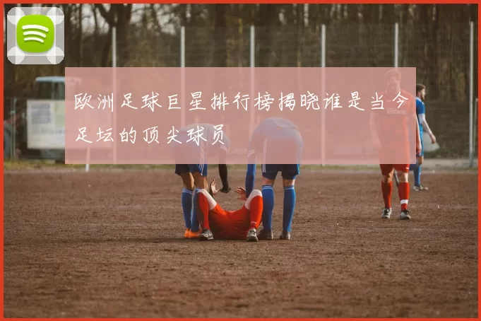 欧洲足球巨星排行榜揭晓谁是当今足坛的顶尖球员