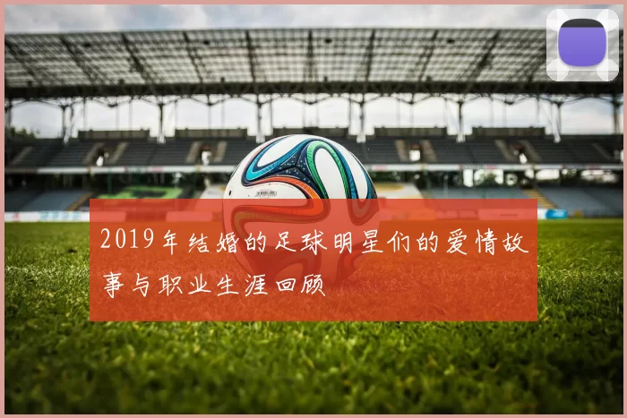 2019年结婚的足球明星们的爱情故事与职业生涯回顾