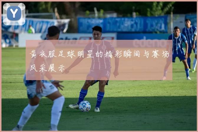 黄衣服足球明星的精彩瞬间与赛场风采展示