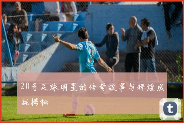 20号足球明星的传奇故事与辉煌成就揭秘