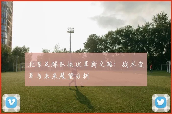 北京足球队快攻革新之路：战术变革与未来展望分析