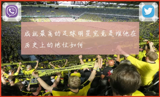 成就最高的足球明星究竟是谁他在历史上的地位如何