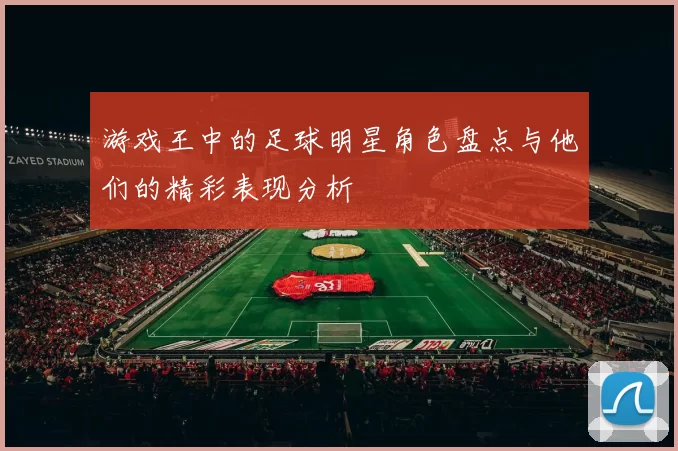 游戏王中的足球明星角色盘点与他们的精彩表现分析