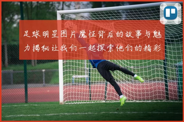足球明星图片魔怔背后的故事与魅力揭秘让我们一起探索他们的精彩瞬间与人生旅程