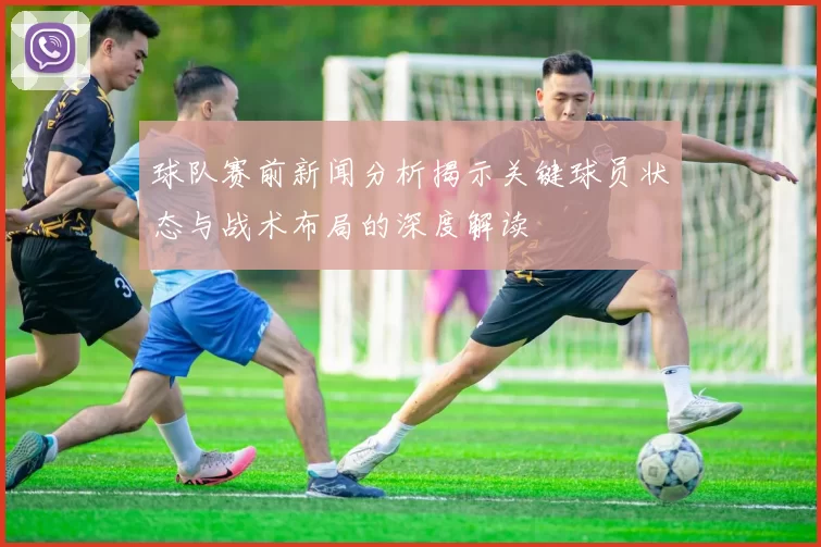 球队赛前新闻分析揭示关键球员状态与战术布局的深度解读