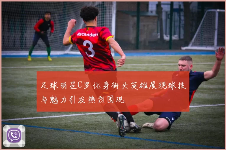 足球明星C罗化身街头英雄展现球技与魅力引发热烈围观