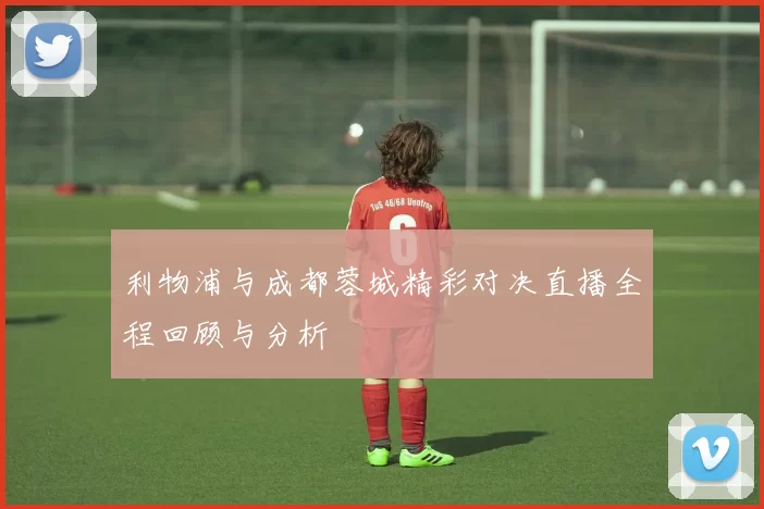 利物浦与成都蓉城精彩对决直播全程回顾与分析