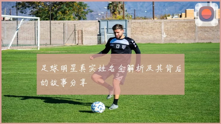 足球明星真实姓名全解析及其背后的故事分享