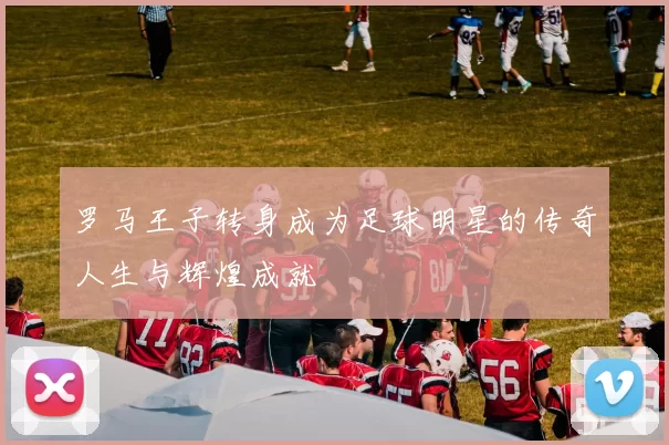 罗马王子转身成为足球明星的传奇人生与辉煌成就