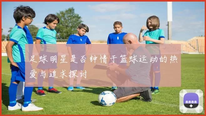 足球明星是否钟情于篮球运动的热爱与追求探讨