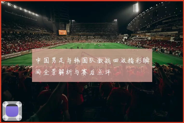 中国男足与韩国队激战回放精彩瞬间全景解析与赛后点评