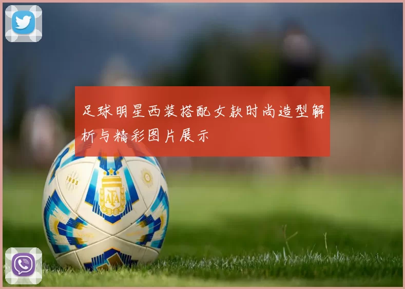 足球明星西装搭配女款时尚造型解析与精彩图片展示
