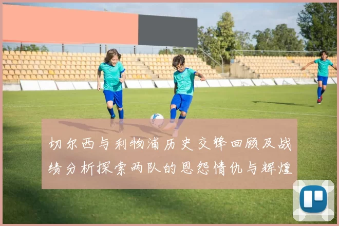 切尔西与利物浦历史交锋回顾及战绩分析探索两队的恩怨情仇与辉煌时刻