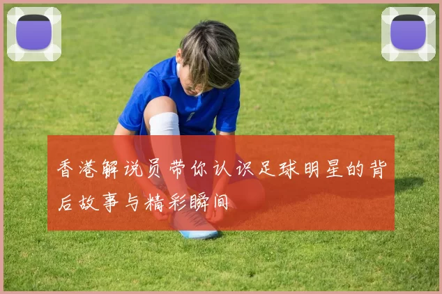 香港解说员带你认识足球明星的背后故事与精彩瞬间