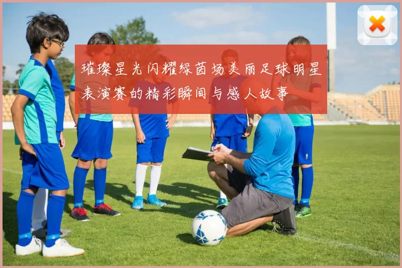 璀璨星光闪耀绿茵场美丽足球明星表演赛的精彩瞬间与感人故事