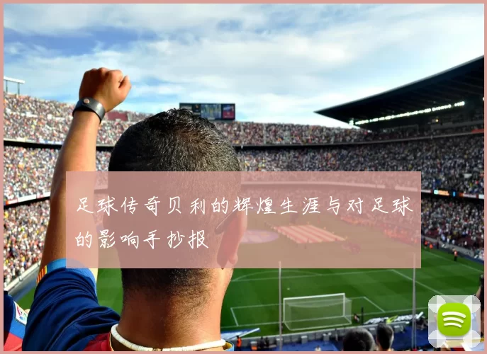 足球传奇贝利的辉煌生涯与对足球的影响手抄报