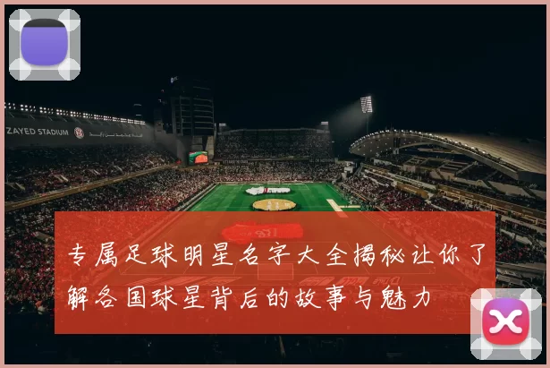 专属足球明星名字大全揭秘让你了解各国球星背后的故事与魅力