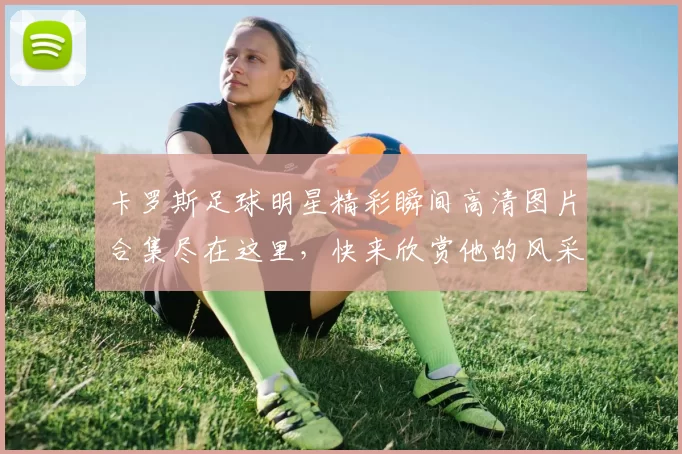卡罗斯足球明星精彩瞬间高清图片合集尽在这里，快来欣赏他的风采与魅力