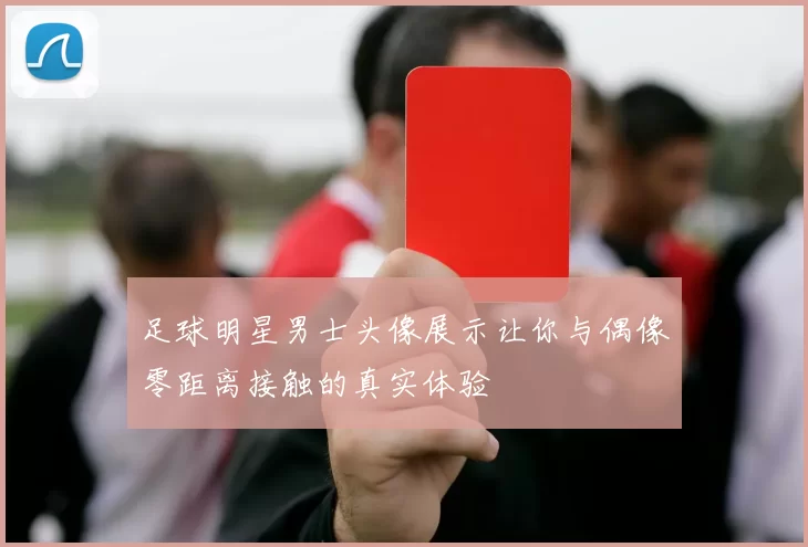 足球明星男士头像展示让你与偶像零距离接触的真实体验