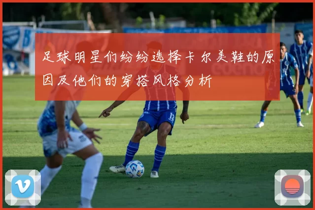 足球明星们纷纷选择卡尔美鞋的原因及他们的穿搭风格分析