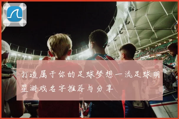 打造属于你的足球梦想一流足球明星游戏名字推荐与分享