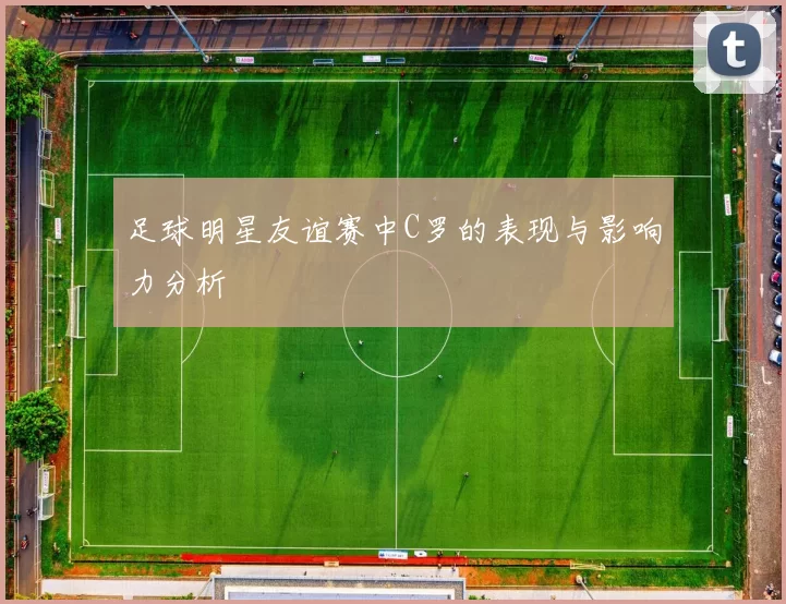 足球明星友谊赛中C罗的表现与影响力分析