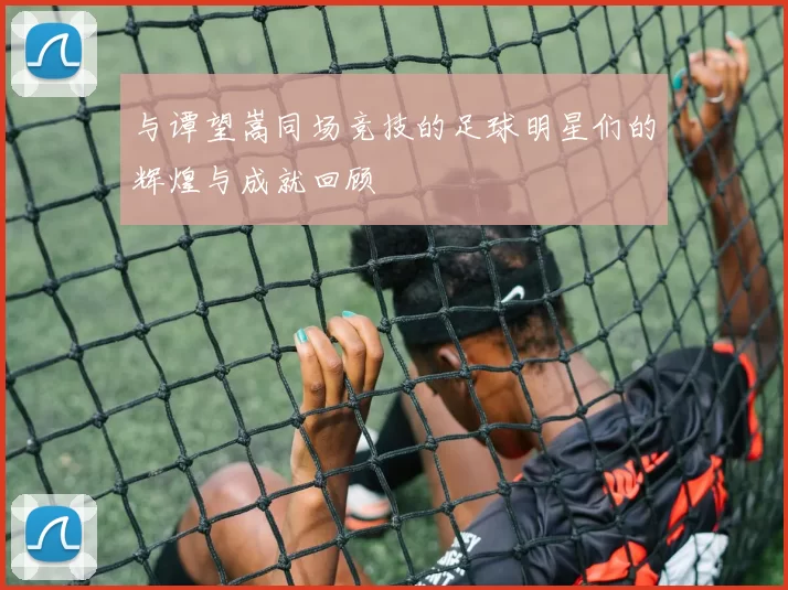 与谭望嵩同场竞技的足球明星们的辉煌与成就回顾