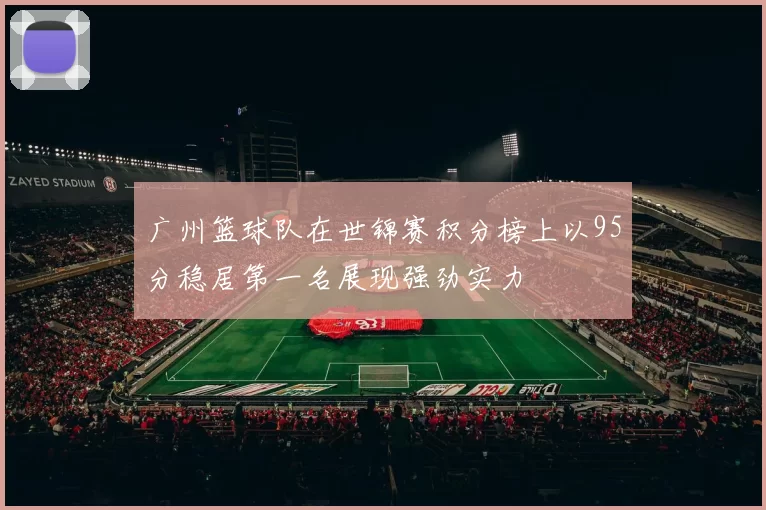 广州篮球队在世锦赛积分榜上以95分稳居第一名展现强劲实力