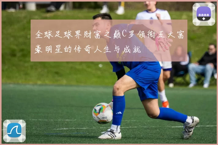 全球足球界财富之巅C罗领衔五大富豪明星的传奇人生与成就