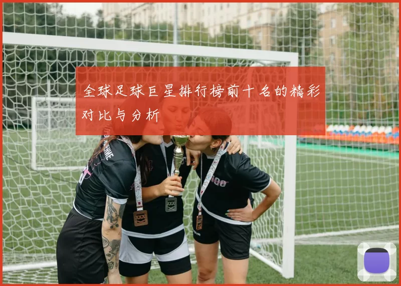 全球足球巨星排行榜前十名的精彩对比与分析