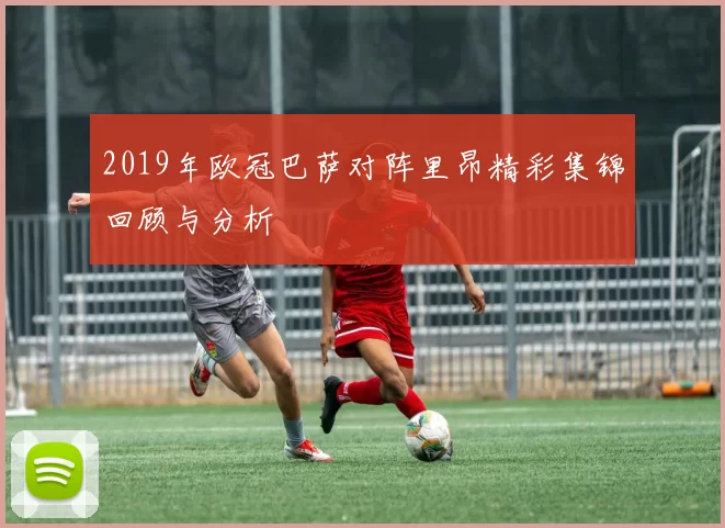 2019年欧冠巴萨对阵里昂精彩集锦回顾与分析